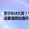 苏宁818大促（今日最新更新 苏宁易购818开门红战报：门店客流同比提升112%）