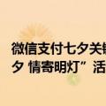 微信支付七夕关键词（今日最新更新 微信支付上线“缘起七夕 情寄明灯”活动）