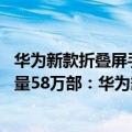 华为新款折叠屏手机即将上市（今日最新更新 折叠屏手机销量58万部：华为霸气登顶！）