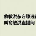 俞敏洪东方臻选直播（今日最新更新 俞敏洪回应东方甄选不叫俞敏洪直播间）