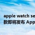 apple watch series 7什么时候出售（今日最新更新 苹果新款即将发布 Apple Watch Series 7多地开始售罄）