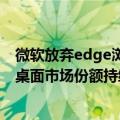 微软放弃edge浏览器（今日最新更新 微软 Edge 浏览器在桌面市场份额持续上升接近 11%）