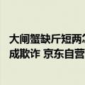 大闸蟹缺斤短两怎么索赔（今日最新更新 大闸蟹缺斤少两构成欺诈 京东自营店赔偿2860.5元）