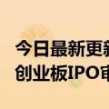 今日最新更新 深交所终止思维造物等3家公司创业板IPO审核