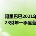 阿里巴巴2021年第二季度财报（今日最新更新 阿里巴巴2023财年一季度营收2055.6亿元 净利302.5亿元）