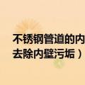 不锈钢管道的内壁清洗（内壁直径1mm的不锈钢细管如何去除内壁污垢）