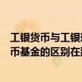 工银货币与工银现金货币区别（工银货币基金和工银现金货币基金的区别在那）