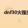 dnf30火强宝珠（dnf火强20宝珠叫什么）