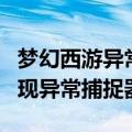 梦幻西游异常捕捉器什么原因（梦幻西游老出现异常捕捉器）