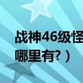 战神46级怪（斗战神55级及以上野外精英怪哪里有?）