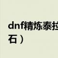 dnf精炼泰拉石武器（DNF如何获得精炼泰拉石）