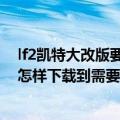 lf2凯特大改版要怎样下载到需要解压的（lf2凯特大改版要怎样下载到需要解压的）