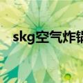 skg空气炸锅参数（SKG空气炸锅怎么样）