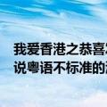 我爱香港之恭喜发财粤语（我爱HK2013恭喜发财里面那个说粤语不标准的演员叫甚么）