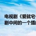 电视剧《爱就宅一起》结局（有谁知道“爱就宅一起”电视剧中间的一个插曲叫什么歌名）