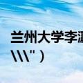 兰州大学李瀛教授（兰州大学李吉均院士逝世\