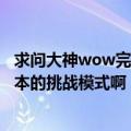 求问大神wow完成挑战模式要得到先祖凤凰蛋要完成那些副本的挑战模式啊（尽量说详细点）