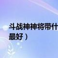 斗战神神将带什么宠物最好?（斗战神重枪神将带什么宝宝最好）