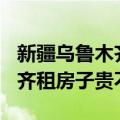 新疆乌鲁木齐租房子100元左右（新疆乌鲁木齐租房子贵不贵）