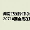 湖南卫视我们约会吧2013（2012年7月10日我们约会吧20120710期全集在线观看湖南卫视直播）