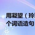 用凝望（玲珑 险峻 悬崖绝臂 古褐苍苍中选3个词语造句）