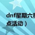 dnf星期六星期天有什么活动（dnf星期六十点活动）