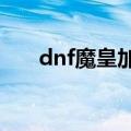 dnf魔皇加点和技巧（DNF魔皇加点）