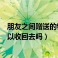 朋友之间赠送的钱财可以要回去吗（以朋友名义赠送的钱可以收回去吗）