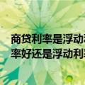 商贷利率是浮动利率还是固定利率好（商业贷款是用固定利率好还是浮动利率好）