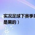 实况足球下赛季升黑（实况2013为什么大师联赛球员球鞋都是黑的）