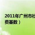 2011年广州市社保缴费基数是多少（2011年广州市社保缴费基数）