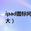 ipad图标间隔大小怎么调（ipad图标间距太大）