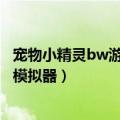 宠物小精灵bw游戏在哪下载（求宠物小精灵BW游戏下载和模拟器）