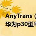 AnyTrans（for Android支持什么安卓手机 华为p30型号支持吗）