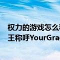 权力的游戏怎么称呼国王（为什么在《权力的游戏》中对国王称呼YourGrace而不是MyGrace）