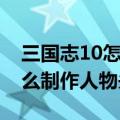 三国志10怎么制作人物头像框（三国志10怎么制作人物头像）