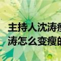 主持人沈涛瘦身前后对比照片（浙江经视的沈涛怎么变瘦的）