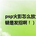 psp火影怎么放大招（PSP对战传说怎样发大招啊！有哪些键是发招啊！）