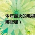 今年最火的电视剧有哪些?（今年最火的电影或者电视剧是哪些呢）