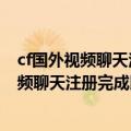 cf国外视频聊天注册完成以后不能登陆怎么回事（cf国外视频聊天注册完成以后不能登陆怎么回事）