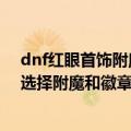 dnf红眼首饰附魔什么属强好一点（dnf红眼这个版本怎么选择附魔和徽章）