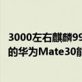 3000左右麒麟990华为手机（麒麟990、双主摄4000万像素的华为Mate30能成为今年安卓机皇吗）