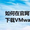 如何在官网下载vmwaretools（如何在官网下载VMware）