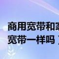 商用宽带和家庭宽带的区别（商用宽带与家庭宽带一样吗）