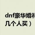 dnf豪华婚礼送时装吗（DNF豪华婚礼定制函几个人买）