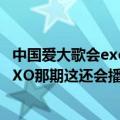 中国爱大歌会exo是哪一期（中国爱大歌会是四川卫视吗有EXO那期这还会播吗）