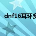 dnf16耳环多少钱（dnf 10梵风衣多少钱）