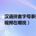 汉语拼音字母表拼读视频教程（汉语拼音字母表的读法教学视频在哪找）