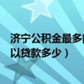 济宁公积金最多能贷款多少（济宁二手房住房公积金最多可以贷款多少）