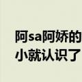 阿sa阿娇的全名是什么（她两是什么关系 从小就认识了）